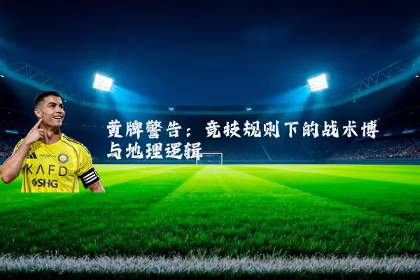 黄牌警告:竞技规则下的战术博弈与地理逻辑
