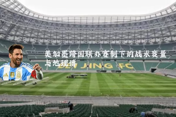 美加墨跨国联办赛制下的战术变量与地理博弈