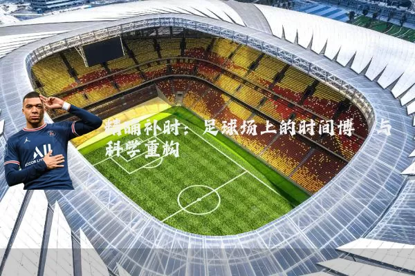 精确补时：足球场上的时间博弈与科学重构