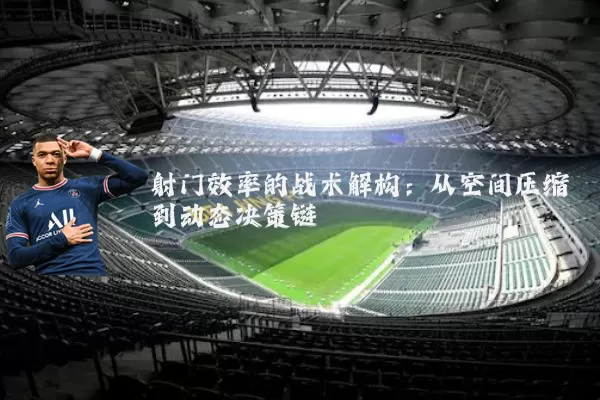 射门效率的战术解构:从空间压缩到动态决策链