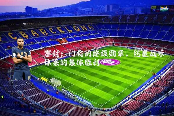 零封：门将的终极勋章，还是战术体系的集体胜利？