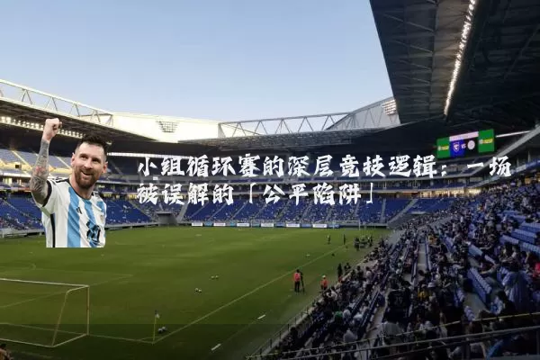 小组循环赛的深层竞技逻辑：一场被误解的「公平陷阱」