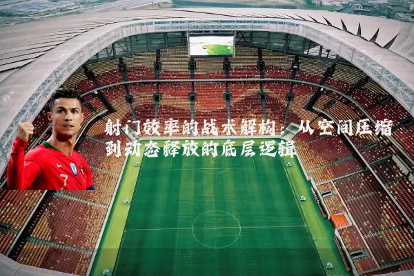射门效率的战术解构:从空间压缩到动态释放的底层逻辑