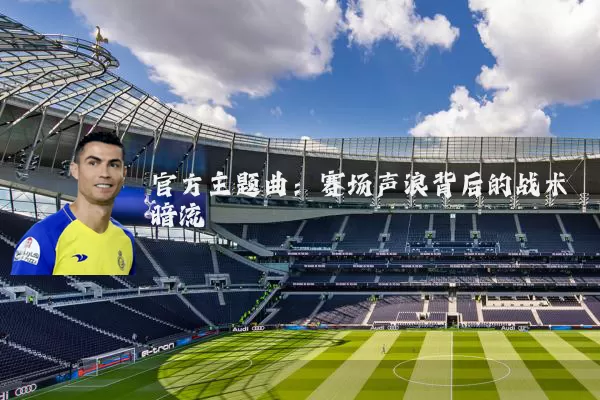 官方主题曲：赛场声浪背后的战术暗流
