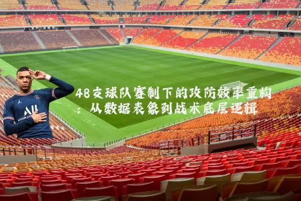 48支球队赛制下的攻防效率重构：从数据表象到战术底层逻辑