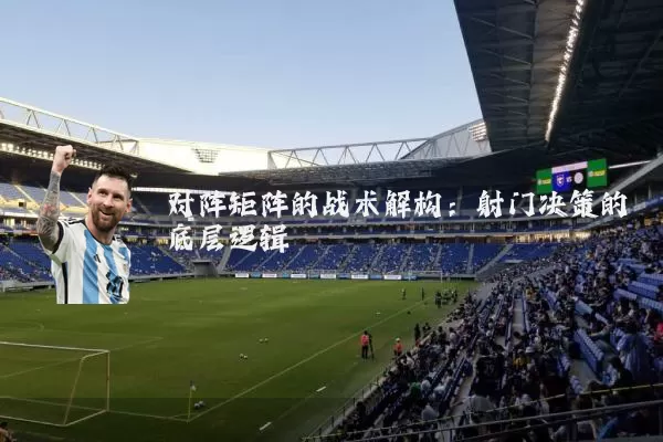 对阵矩阵的战术解构：射门决策的底层逻辑
