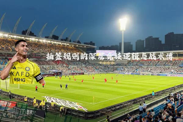 抽签规则的深层竞技逻辑与战术博弈