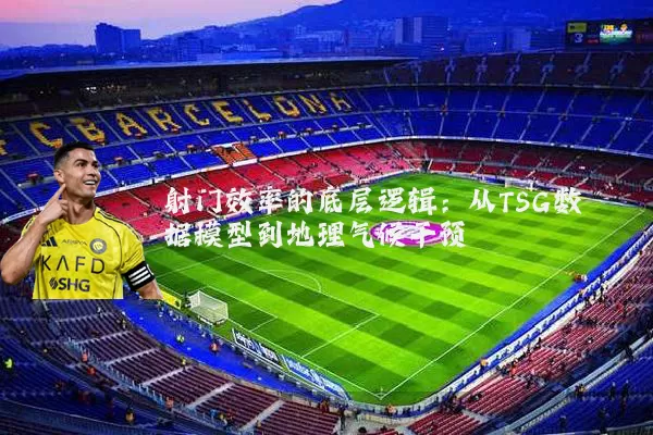射门效率的底层逻辑:从TSG数据模型到地理气候干预